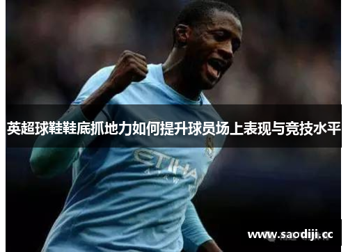 英超球鞋鞋底抓地力如何提升球员场上表现与竞技水平