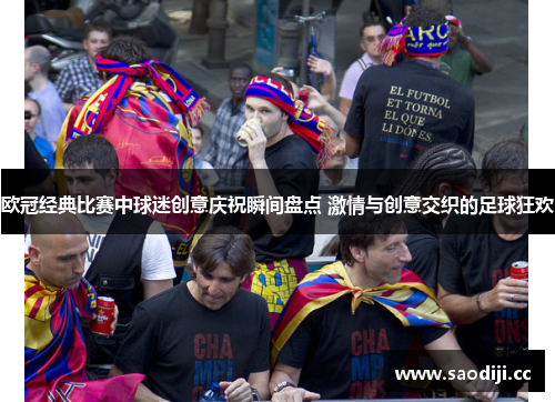 欧冠经典比赛中球迷创意庆祝瞬间盘点 激情与创意交织的足球狂欢