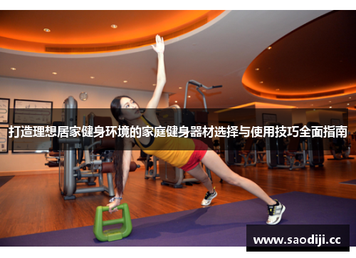 打造理想居家健身环境的家庭健身器材选择与使用技巧全面指南