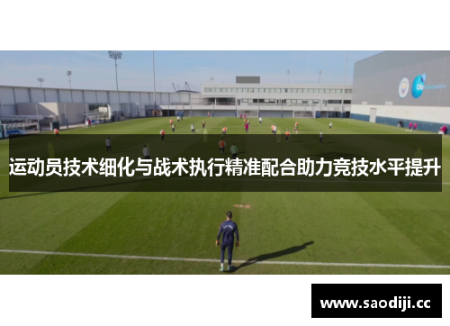 运动员技术细化与战术执行精准配合助力竞技水平提升